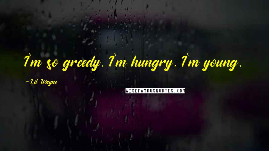 Lil' Wayne Quotes: I'm so greedy, I'm hungry, I'm young.