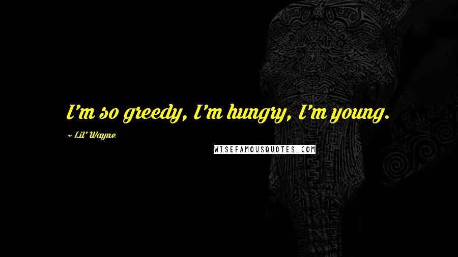 Lil' Wayne Quotes: I'm so greedy, I'm hungry, I'm young.