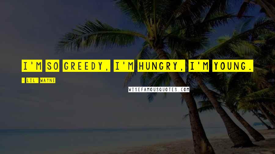 Lil' Wayne Quotes: I'm so greedy, I'm hungry, I'm young.