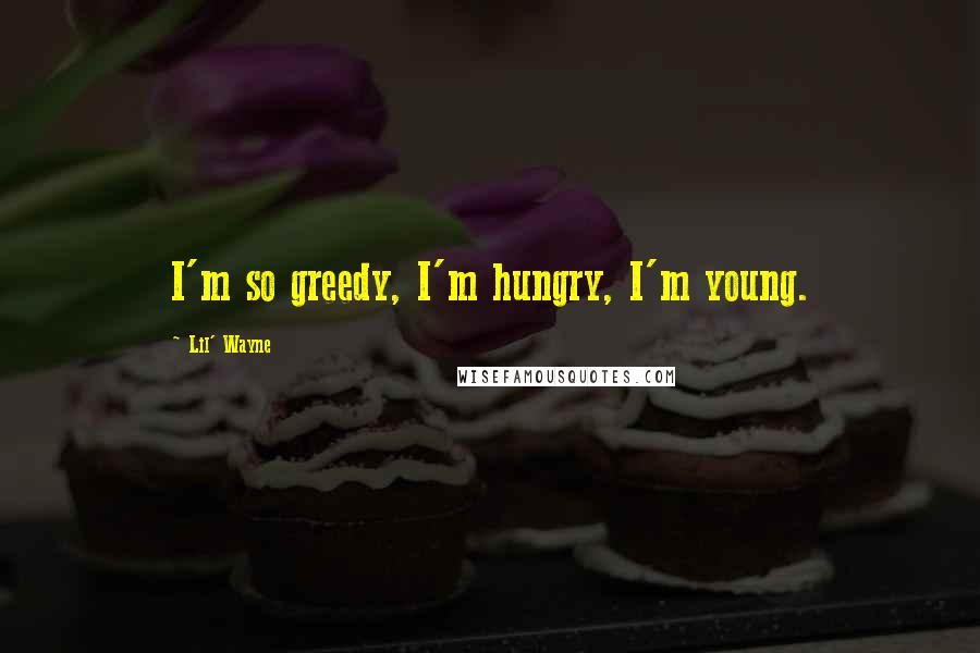 Lil' Wayne Quotes: I'm so greedy, I'm hungry, I'm young.