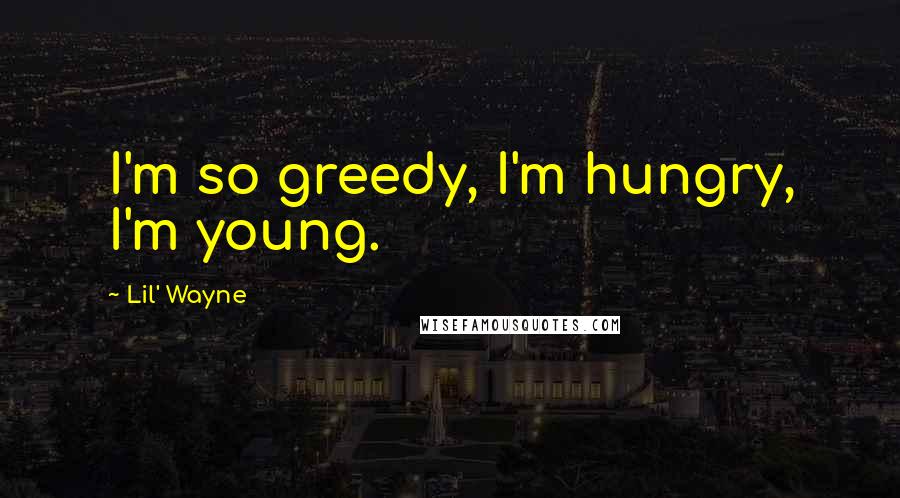 Lil' Wayne Quotes: I'm so greedy, I'm hungry, I'm young.