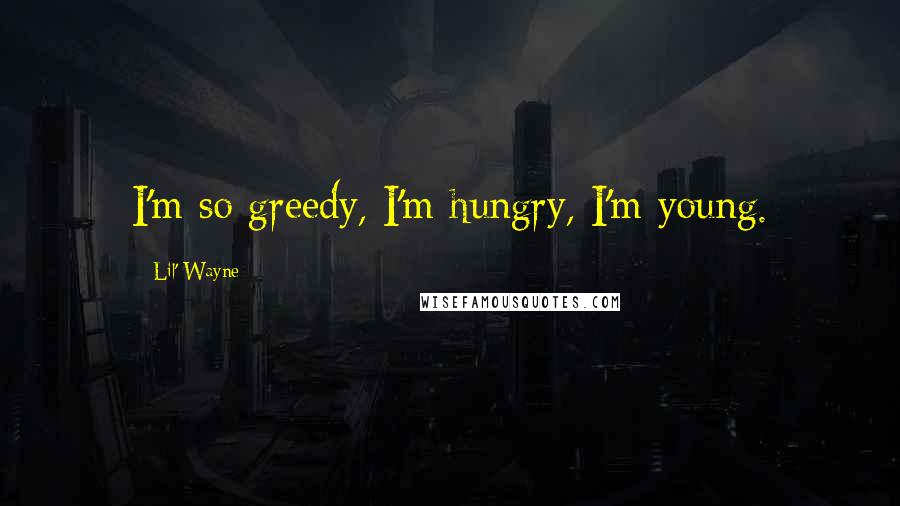 Lil' Wayne Quotes: I'm so greedy, I'm hungry, I'm young.