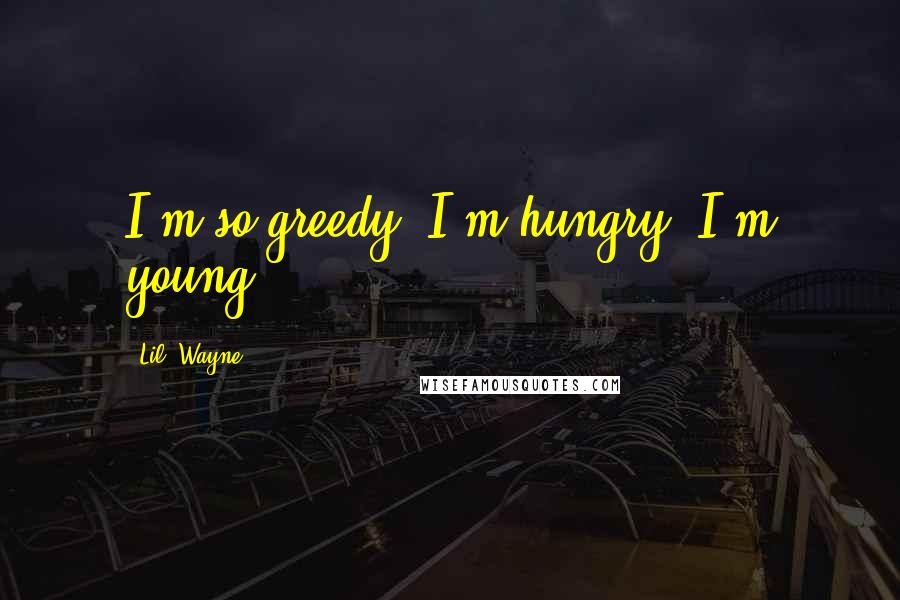 Lil' Wayne Quotes: I'm so greedy, I'm hungry, I'm young.