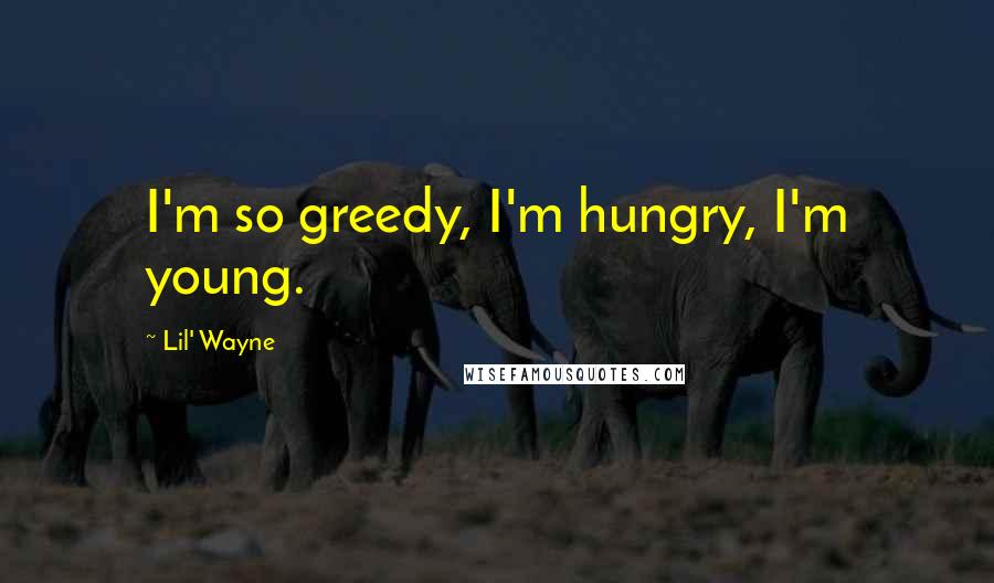 Lil' Wayne Quotes: I'm so greedy, I'm hungry, I'm young.