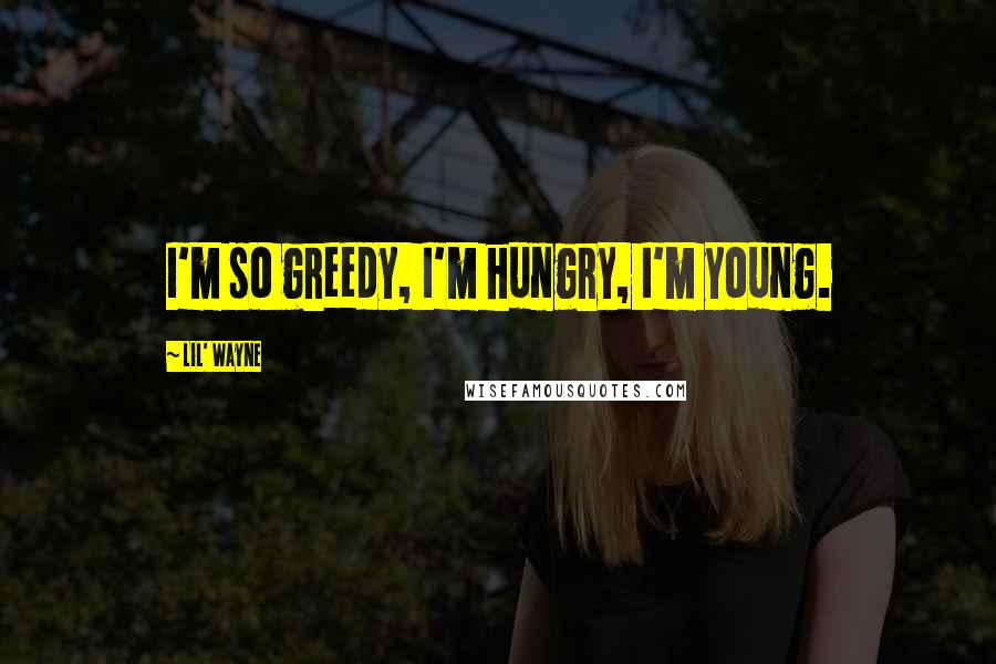 Lil' Wayne Quotes: I'm so greedy, I'm hungry, I'm young.