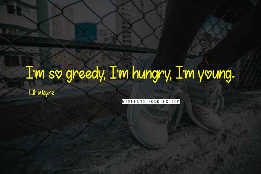 Lil' Wayne Quotes: I'm so greedy, I'm hungry, I'm young.