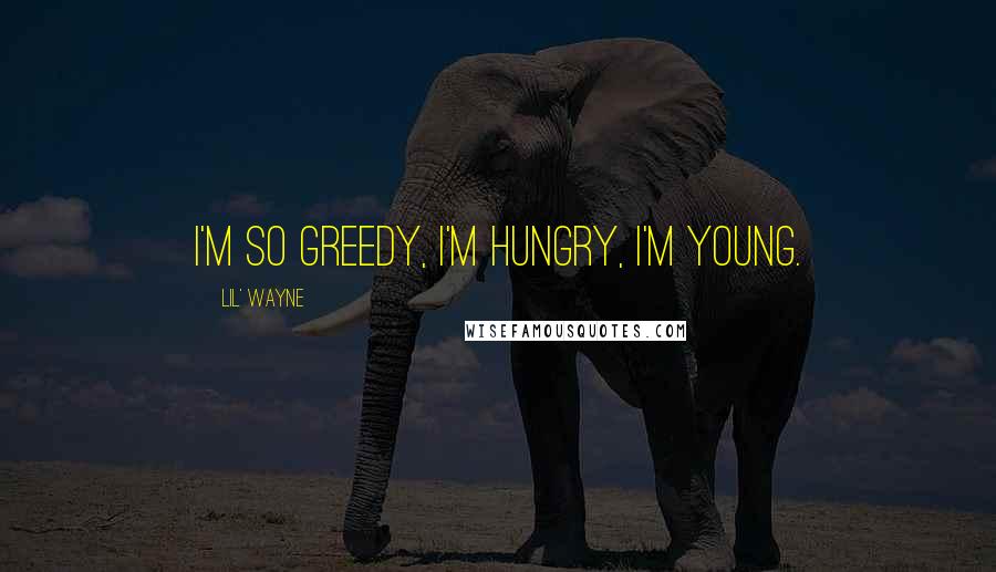 Lil' Wayne Quotes: I'm so greedy, I'm hungry, I'm young.