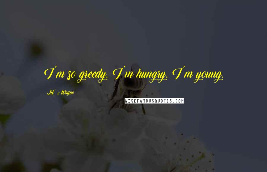 Lil' Wayne Quotes: I'm so greedy, I'm hungry, I'm young.