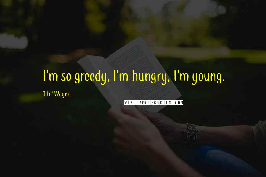 Lil' Wayne Quotes: I'm so greedy, I'm hungry, I'm young.