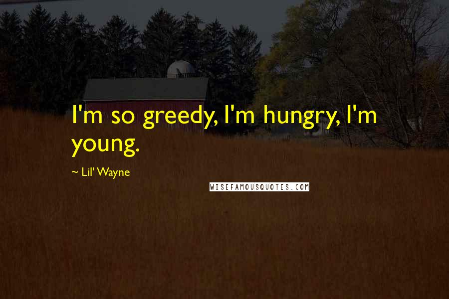 Lil' Wayne Quotes: I'm so greedy, I'm hungry, I'm young.