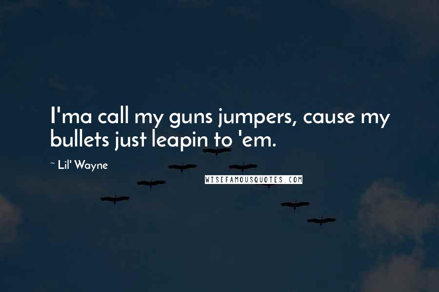 Lil' Wayne Quotes: I'ma call my guns jumpers, cause my bullets just leapin to 'em.