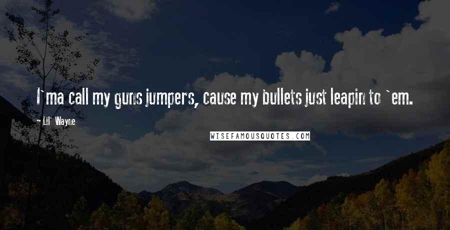 Lil' Wayne Quotes: I'ma call my guns jumpers, cause my bullets just leapin to 'em.