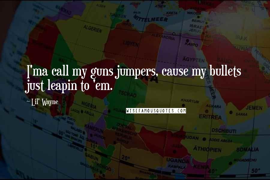Lil' Wayne Quotes: I'ma call my guns jumpers, cause my bullets just leapin to 'em.