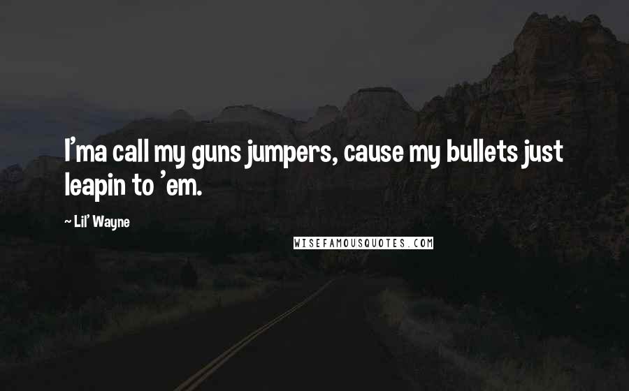 Lil' Wayne Quotes: I'ma call my guns jumpers, cause my bullets just leapin to 'em.