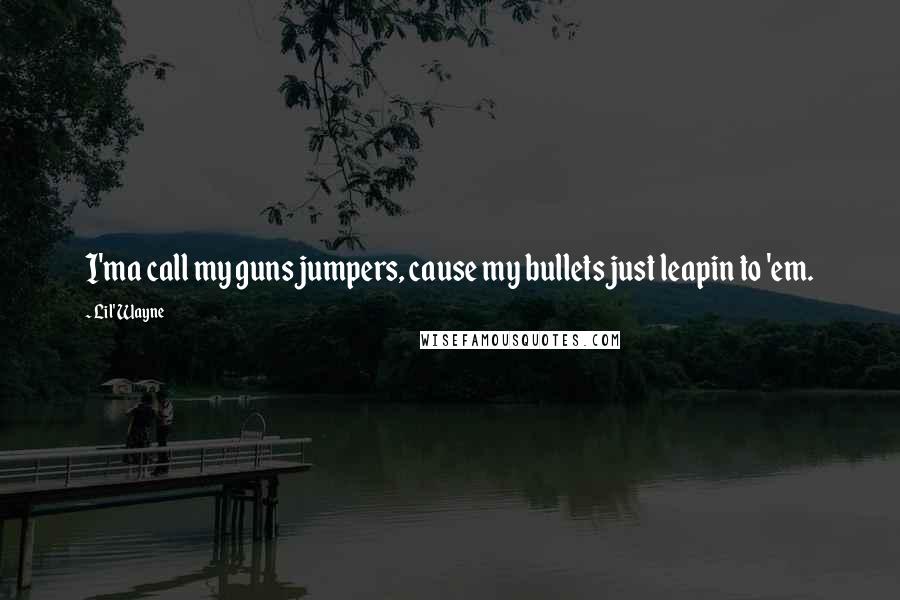 Lil' Wayne Quotes: I'ma call my guns jumpers, cause my bullets just leapin to 'em.