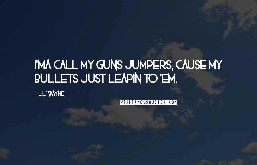 Lil' Wayne Quotes: I'ma call my guns jumpers, cause my bullets just leapin to 'em.