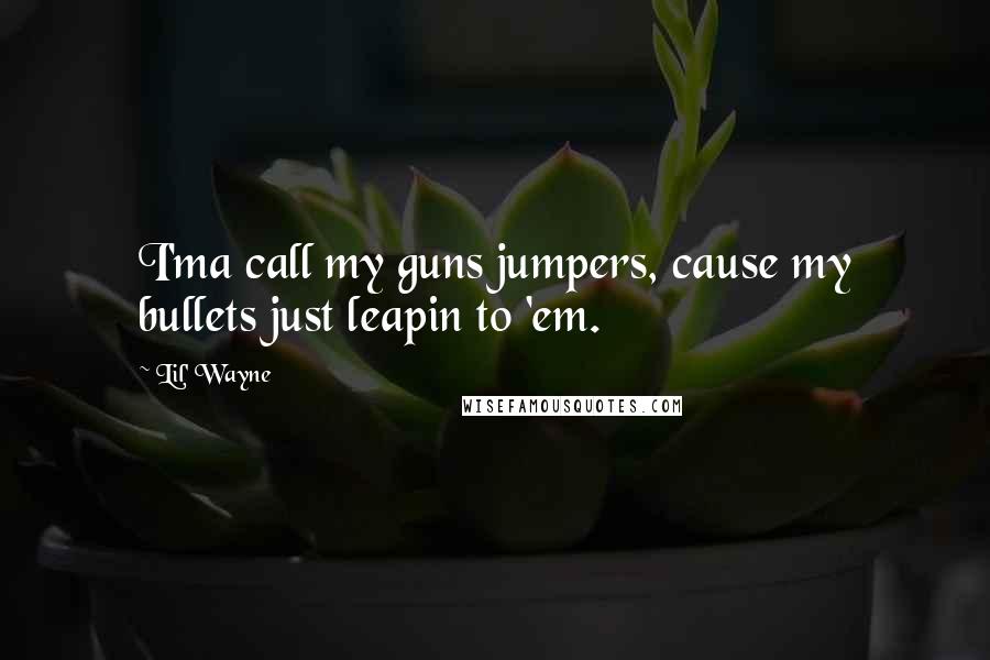 Lil' Wayne Quotes: I'ma call my guns jumpers, cause my bullets just leapin to 'em.