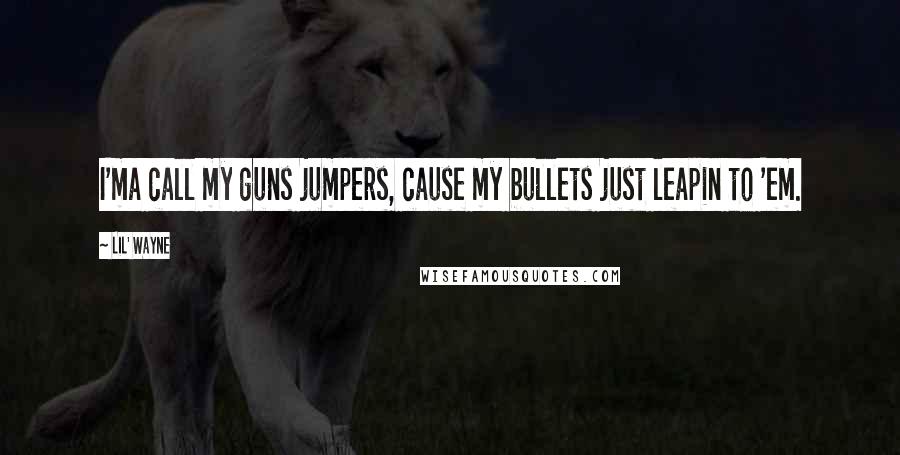 Lil' Wayne Quotes: I'ma call my guns jumpers, cause my bullets just leapin to 'em.