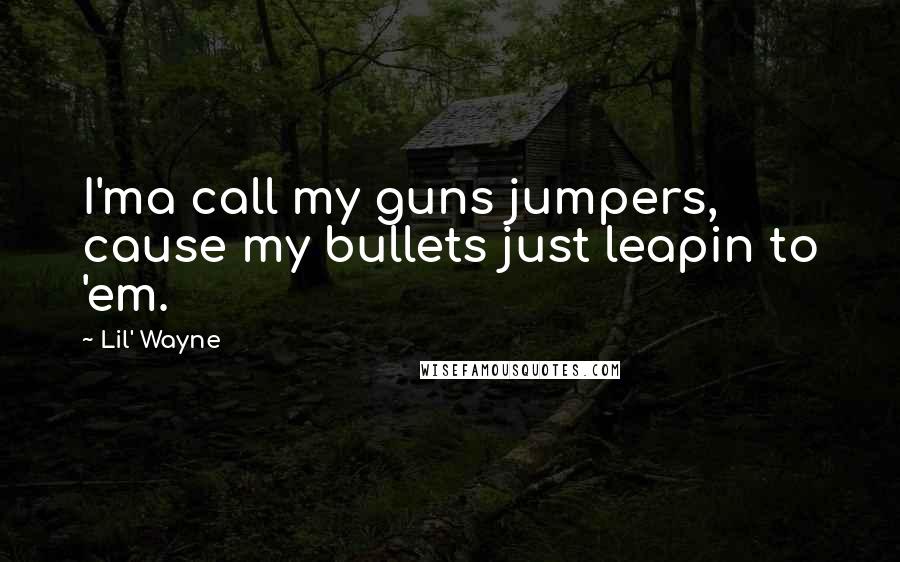 Lil' Wayne Quotes: I'ma call my guns jumpers, cause my bullets just leapin to 'em.