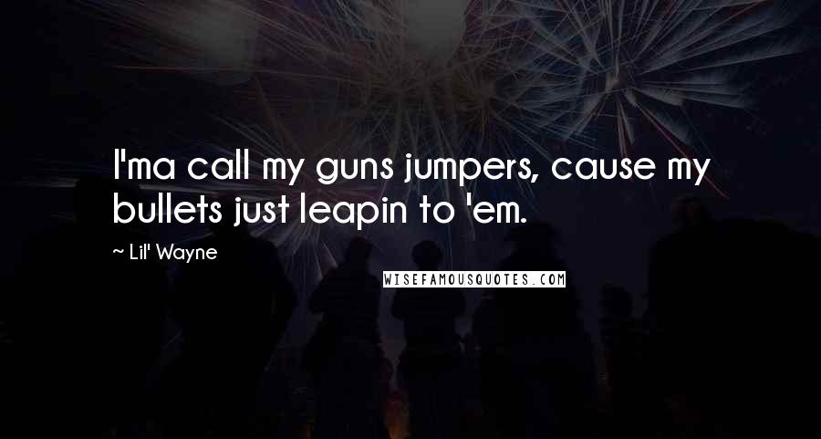 Lil' Wayne Quotes: I'ma call my guns jumpers, cause my bullets just leapin to 'em.