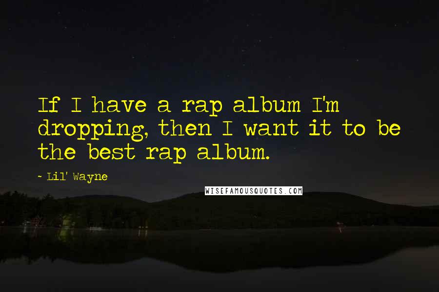 Lil' Wayne Quotes: If I have a rap album I'm dropping, then I want it to be the best rap album.