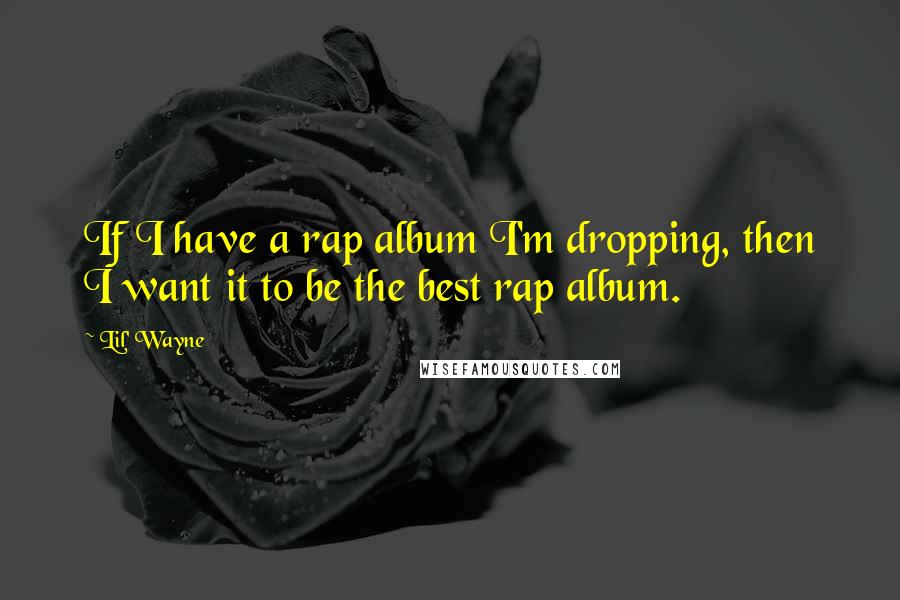 Lil' Wayne Quotes: If I have a rap album I'm dropping, then I want it to be the best rap album.