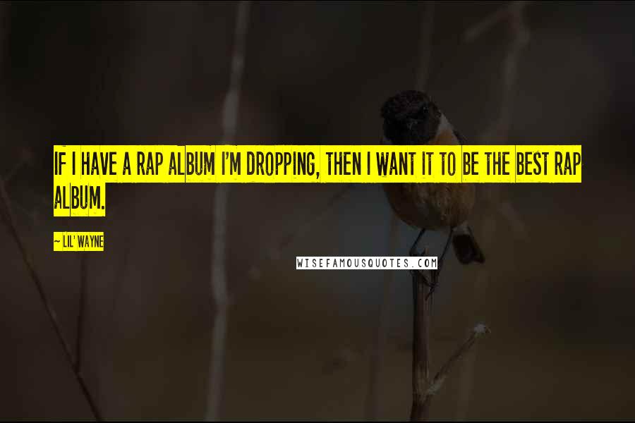 Lil' Wayne Quotes: If I have a rap album I'm dropping, then I want it to be the best rap album.