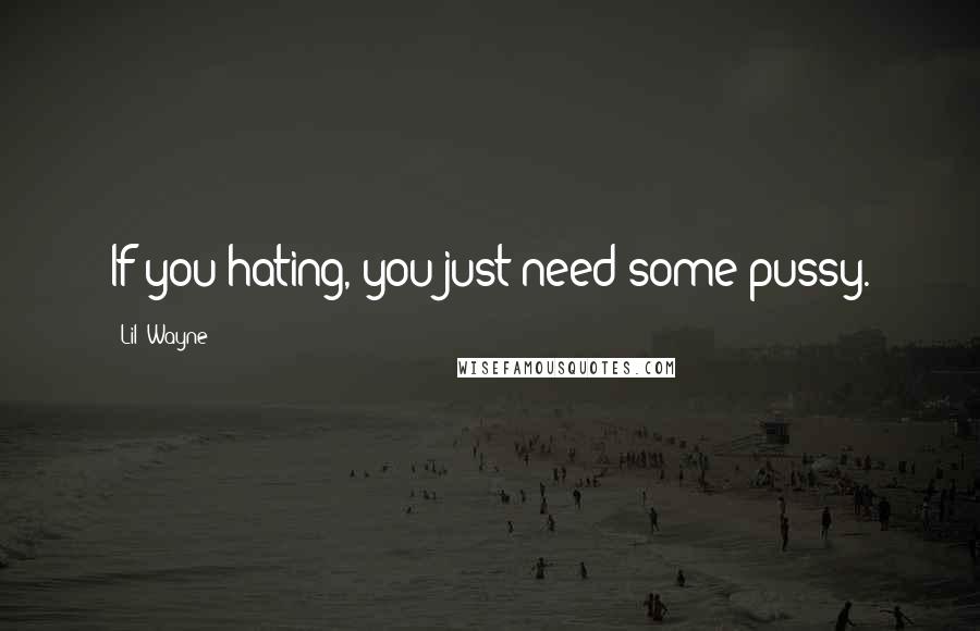 Lil' Wayne Quotes: If you hating, you just need some pussy.