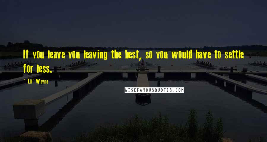 Lil' Wayne Quotes: If you leave you leaving the best, so you would have to settle for less.