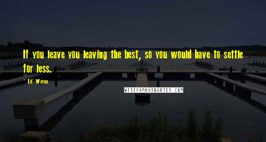 Lil' Wayne Quotes: If you leave you leaving the best, so you would have to settle for less.