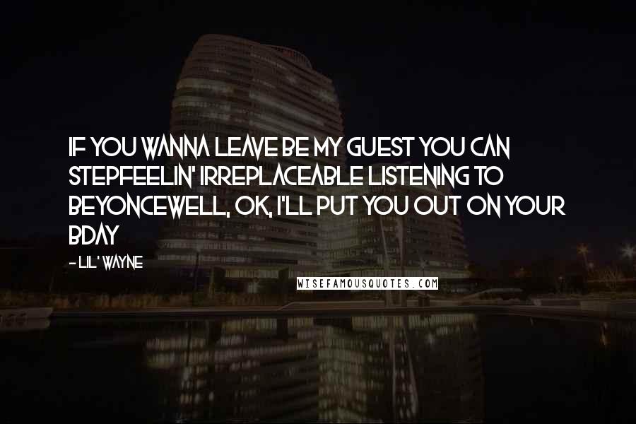 Lil' Wayne Quotes: If you wanna leave be my guest you can stepFeelin' irreplaceable listening to BeyonceWell, OK, I'll put you out on your bday