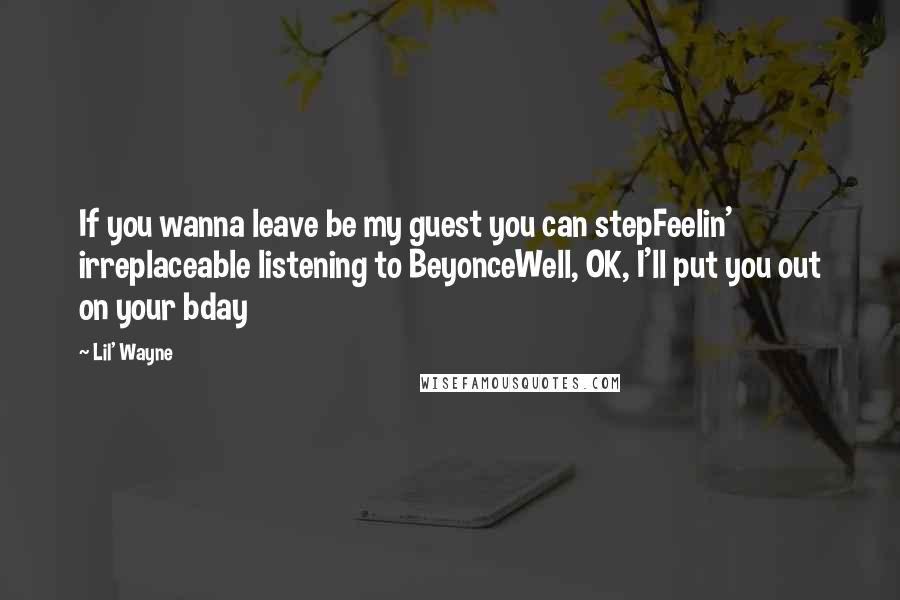 Lil' Wayne Quotes: If you wanna leave be my guest you can stepFeelin' irreplaceable listening to BeyonceWell, OK, I'll put you out on your bday