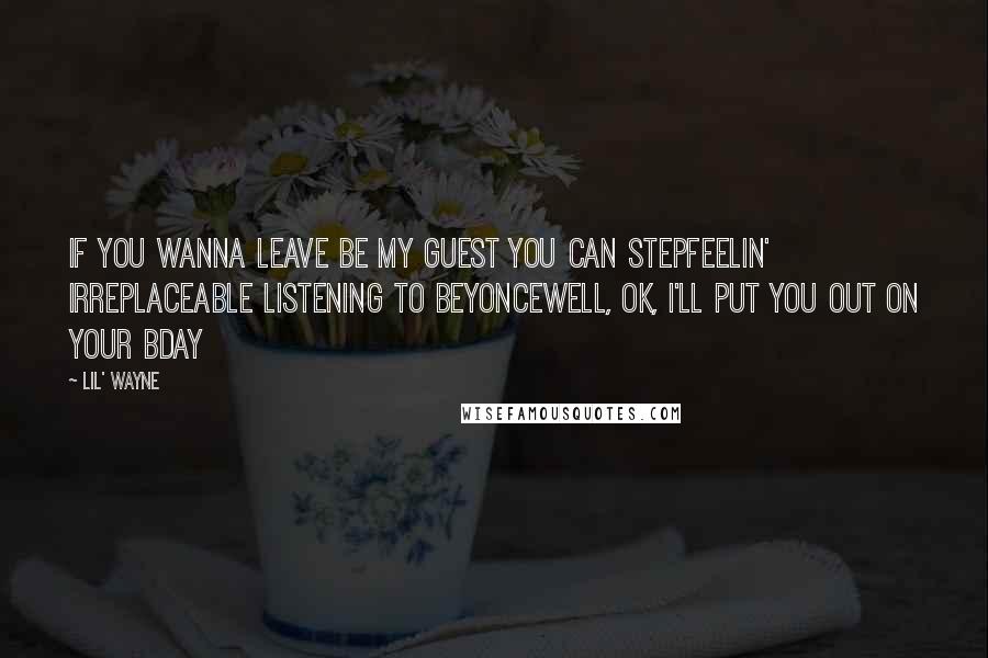 Lil' Wayne Quotes: If you wanna leave be my guest you can stepFeelin' irreplaceable listening to BeyonceWell, OK, I'll put you out on your bday