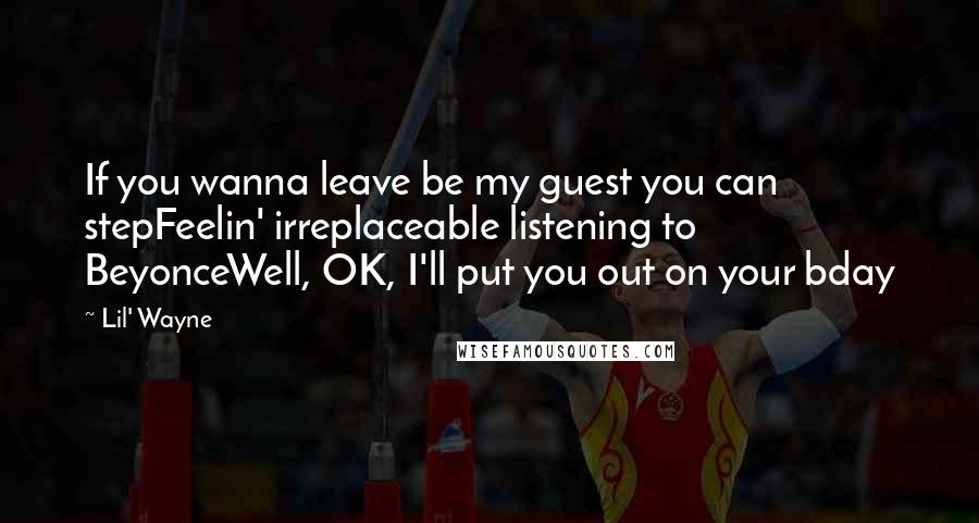 Lil' Wayne Quotes: If you wanna leave be my guest you can stepFeelin' irreplaceable listening to BeyonceWell, OK, I'll put you out on your bday