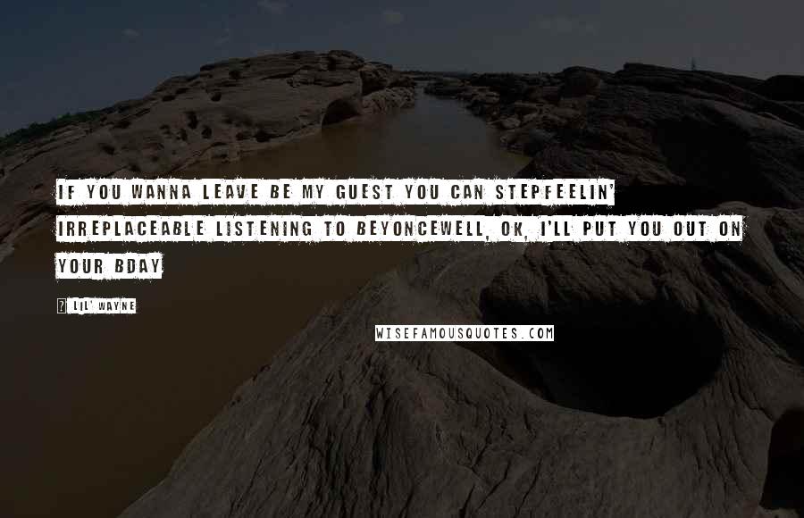 Lil' Wayne Quotes: If you wanna leave be my guest you can stepFeelin' irreplaceable listening to BeyonceWell, OK, I'll put you out on your bday