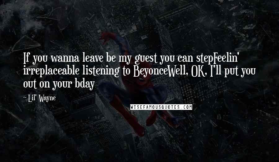 Lil' Wayne Quotes: If you wanna leave be my guest you can stepFeelin' irreplaceable listening to BeyonceWell, OK, I'll put you out on your bday