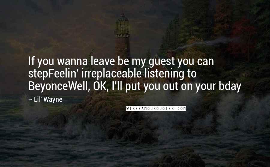 Lil' Wayne Quotes: If you wanna leave be my guest you can stepFeelin' irreplaceable listening to BeyonceWell, OK, I'll put you out on your bday