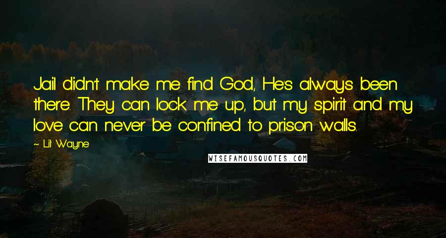 Lil' Wayne Quotes: Jail didn't make me find God, He's always been there. They can lock me up, but my spirit and my love can never be confined to prison walls.