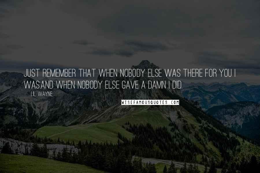 Lil' Wayne Quotes: Just remember that when nobody else was there for you I was.And when nobody else gave a damn I did.