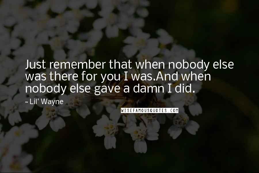 Lil' Wayne Quotes: Just remember that when nobody else was there for you I was.And when nobody else gave a damn I did.