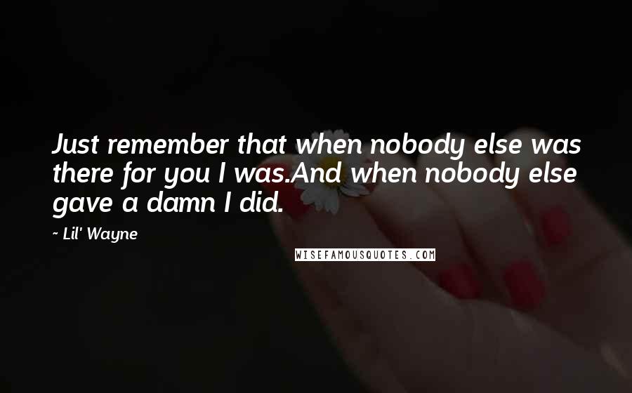 Lil' Wayne Quotes: Just remember that when nobody else was there for you I was.And when nobody else gave a damn I did.