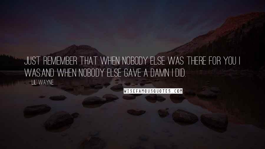 Lil' Wayne Quotes: Just remember that when nobody else was there for you I was.And when nobody else gave a damn I did.