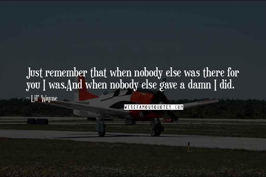 Lil' Wayne Quotes: Just remember that when nobody else was there for you I was.And when nobody else gave a damn I did.