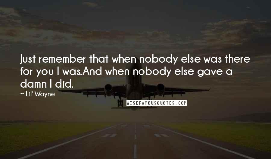 Lil' Wayne Quotes: Just remember that when nobody else was there for you I was.And when nobody else gave a damn I did.