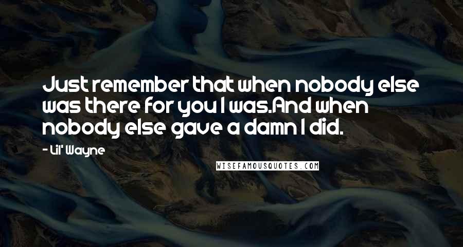 Lil' Wayne Quotes: Just remember that when nobody else was there for you I was.And when nobody else gave a damn I did.