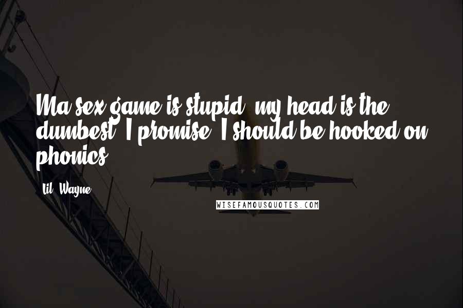Lil' Wayne Quotes: Ma sex game is stupid, my head is the dumbest, I promise, I should be hooked on phonics.