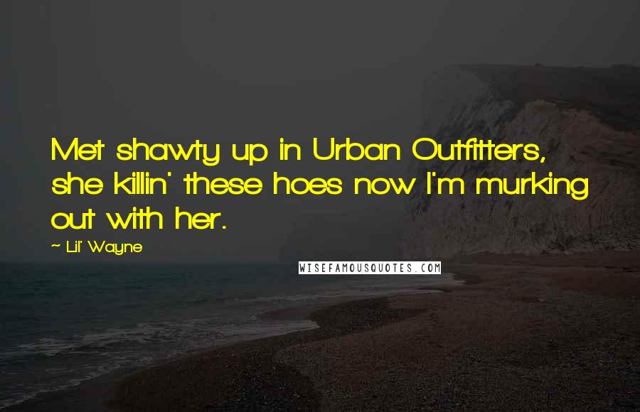 Lil' Wayne Quotes: Met shawty up in Urban Outfitters, she killin' these hoes now I'm murking out with her.