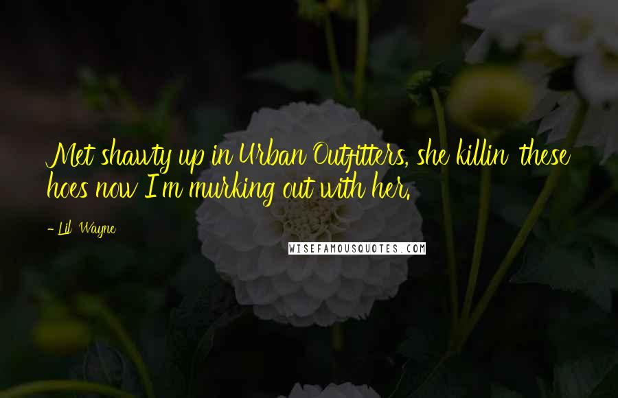 Lil' Wayne Quotes: Met shawty up in Urban Outfitters, she killin' these hoes now I'm murking out with her.
