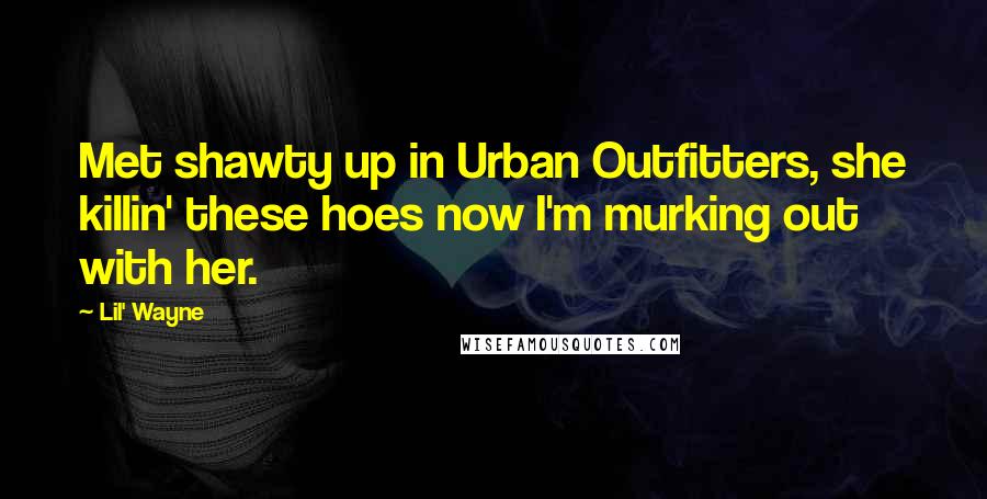 Lil' Wayne Quotes: Met shawty up in Urban Outfitters, she killin' these hoes now I'm murking out with her.