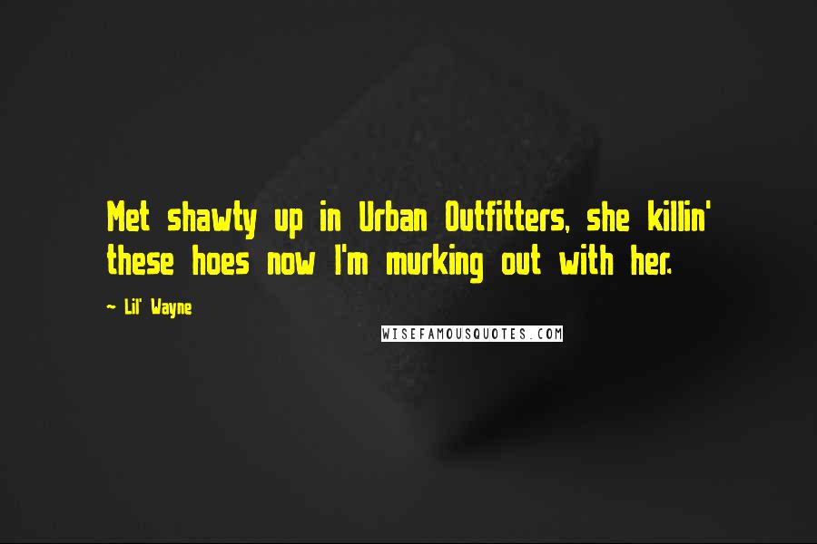 Lil' Wayne Quotes: Met shawty up in Urban Outfitters, she killin' these hoes now I'm murking out with her.
